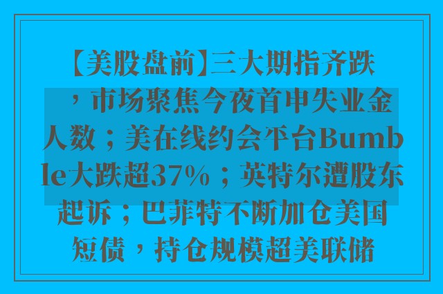 【美股盘前】三大期指齐跌，市场聚焦今夜首申失业金人数；美在线约会平台Bumble大跌超37%；英特尔遭股东起诉；巴菲特不断加仓美国短债，持仓规模超美联储