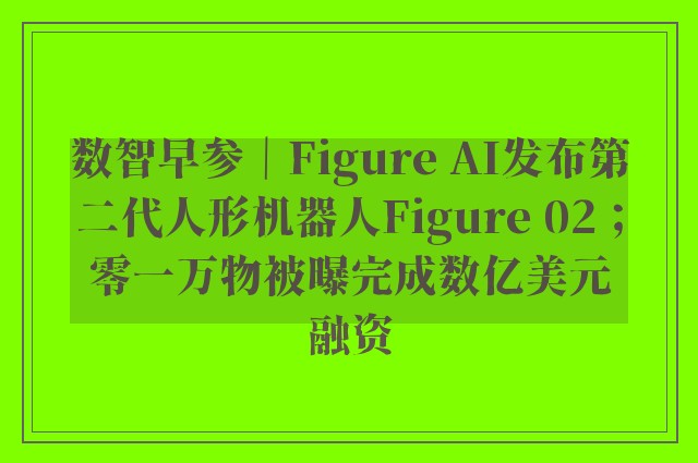 数智早参｜Figure AI发布第二代人形机器人Figure 02；零一万物被曝完成数亿美元融资