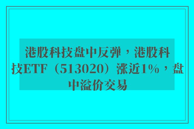 港股科技盘中反弹，港股科技ETF（513020）涨近1%，盘中溢价交易