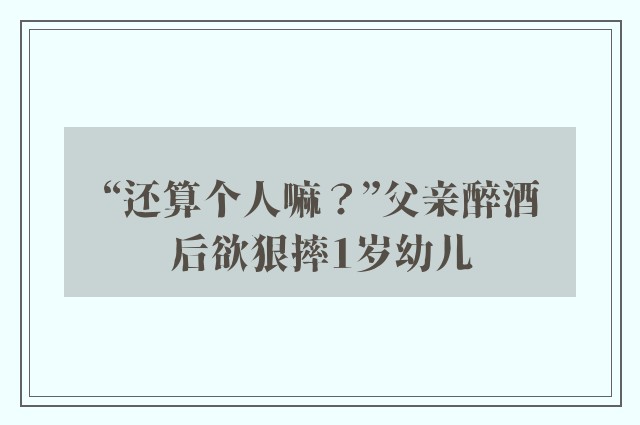 “还算个人嘛？”父亲醉酒后欲狠摔1岁幼儿