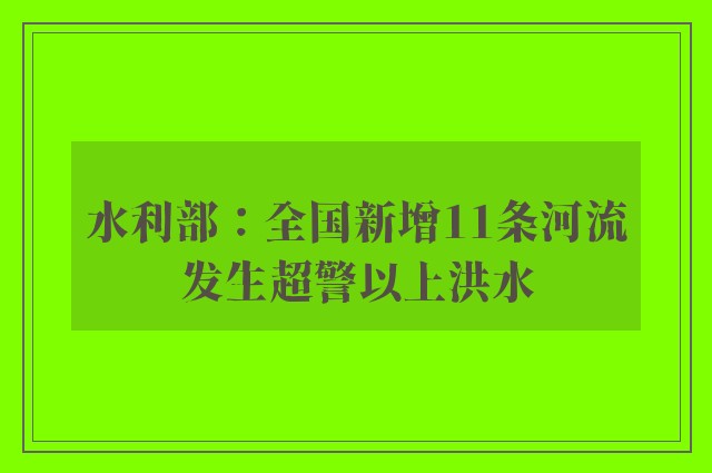 水利部：全国新增11条河流发生超警以上洪水