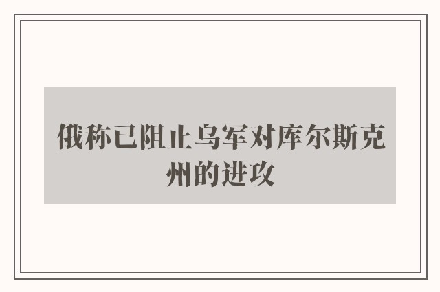 俄称已阻止乌军对库尔斯克州的进攻