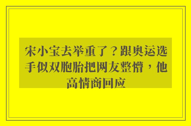 宋小宝去举重了？跟奥运选手似双胞胎把网友整懵，他高情商回应