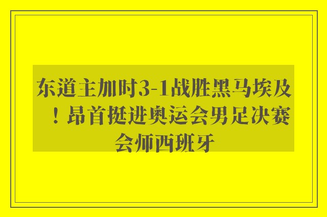 东道主加时3-1战胜黑马埃及！昂首挺进奥运会男足决赛会师西班牙