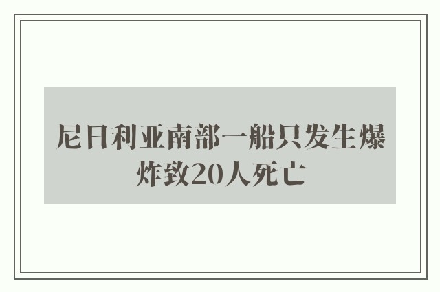 尼日利亚南部一船只发生爆炸致20人死亡