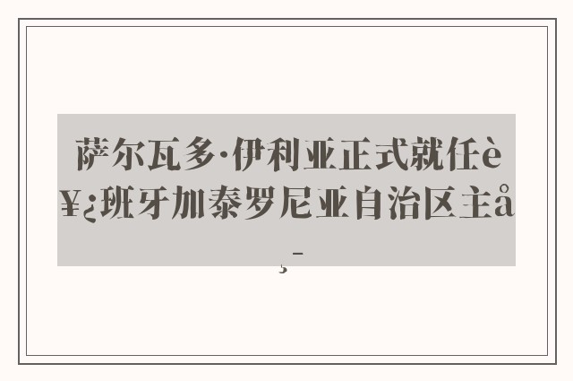 萨尔瓦多·伊利亚正式就任西班牙加泰罗尼亚自治区主席