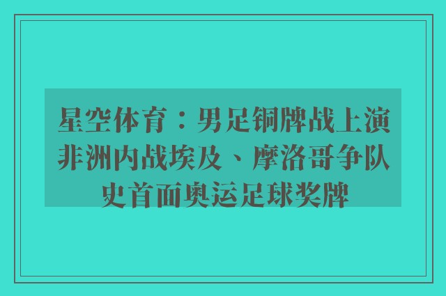 星空体育：男足铜牌战上演非洲内战埃及、摩洛哥争队史首面奥运足球奖牌