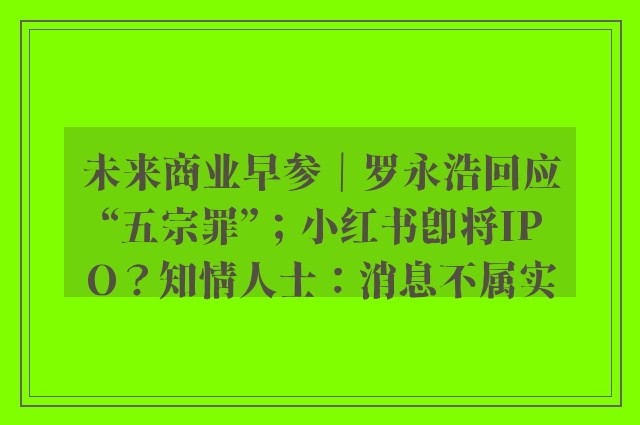 未来商业早参｜罗永浩回应“五宗罪”；小红书即将IPO？知情人士：消息不属实