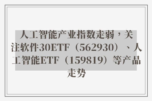 人工智能产业指数走弱，关注软件30ETF（562930）、人工智能ETF（159819）等产品走势