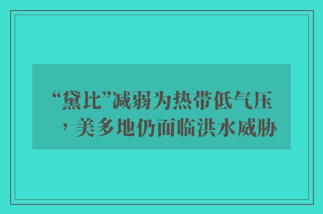 “黛比”减弱为热带低气压，美多地仍面临洪水威胁