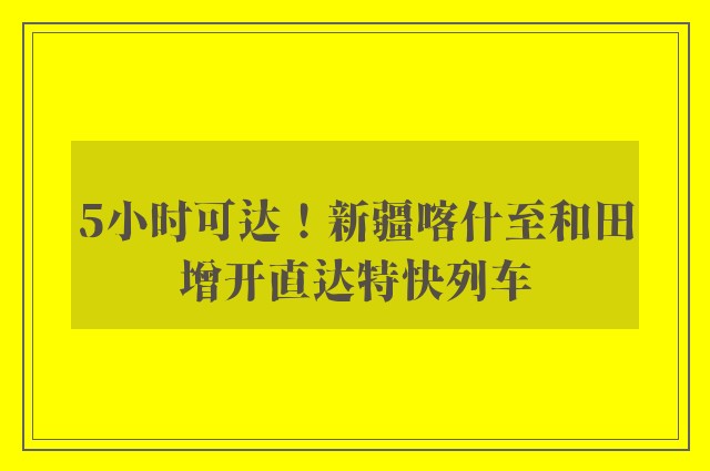 5小时可达！新疆喀什至和田增开直达特快列车