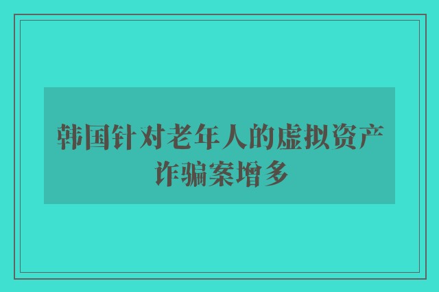 韩国针对老年人的虚拟资产诈骗案增多