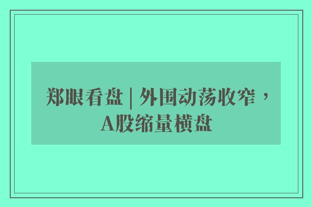 郑眼看盘 | 外围动荡收窄，A股缩量横盘