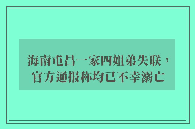 海南屯昌一家四姐弟失联，官方通报称均已不幸溺亡