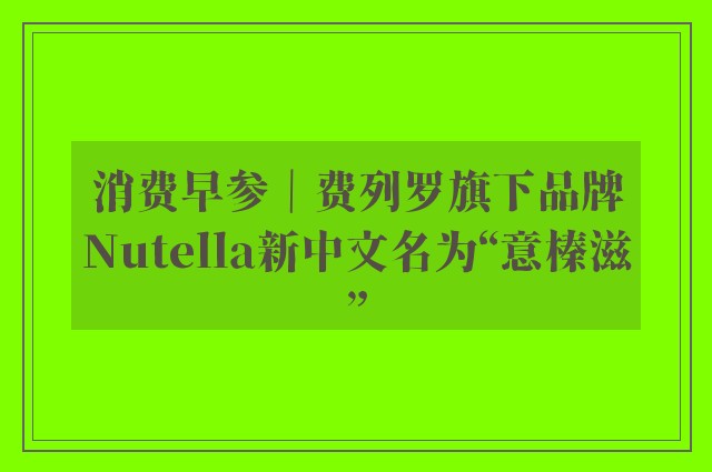 消费早参｜费列罗旗下品牌Nutella新中文名为“意榛滋”