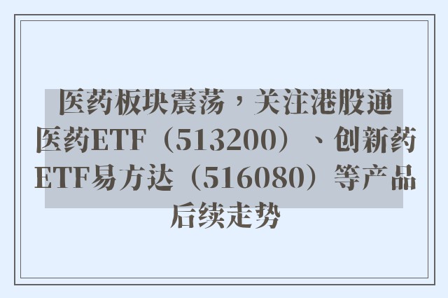 医药板块震荡，关注港股通医药ETF（513200）、创新药ETF易方达（516080）等产品后续走势