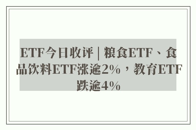 ETF今日收评 | 粮食ETF、食品饮料ETF涨逾2%，教育ETF跌逾4%