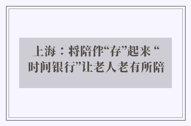 上海：将陪伴“存”起来 “时间银行”让老人老有所陪