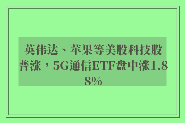 英伟达、苹果等美股科技股普涨，5G通信ETF盘中涨1.88%