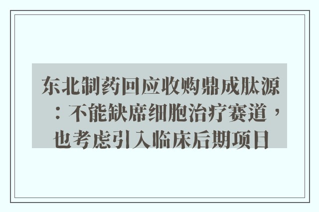 东北制药回应收购鼎成肽源：不能缺席细胞治疗赛道，也考虑引入临床后期项目