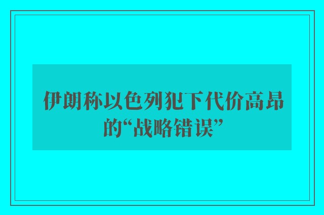 伊朗称以色列犯下代价高昂的“战略错误”