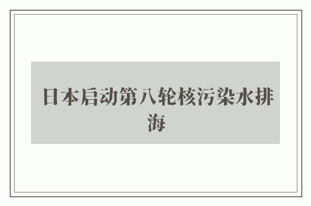 日本启动第八轮核污染水排海