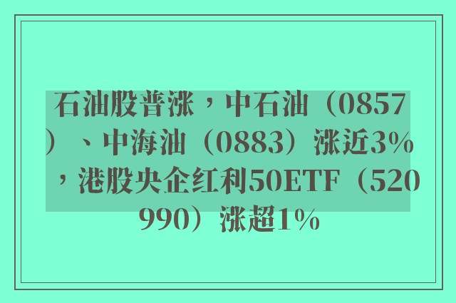 石油股普涨，中石油（0857）、中海油（0883）涨近3%，港股央企红利50ETF（520990）涨超1%