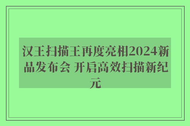 汉王扫描王再度亮相2024新品发布会 开启高效扫描新纪元