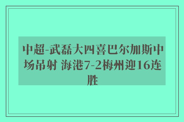 中超-武磊大四喜巴尔加斯中场吊射 海港7-2梅州迎16连胜