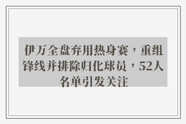 伊万全盘弃用热身赛，重组锋线并排除归化球员，52人名单引发关注