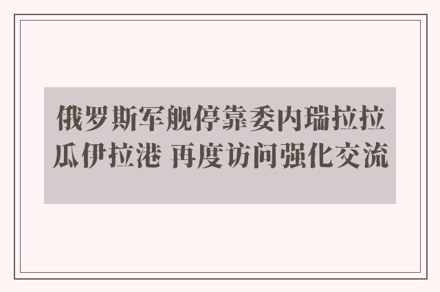 俄罗斯军舰停靠委内瑞拉拉瓜伊拉港 再度访问强化交流