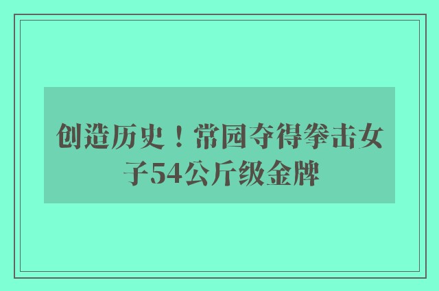 创造历史！常园夺得拳击女子54公斤级金牌