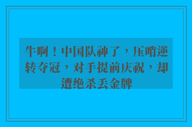 牛啊！中国队神了，压哨逆转夺冠，对手提前庆祝，却遭绝杀丢金牌