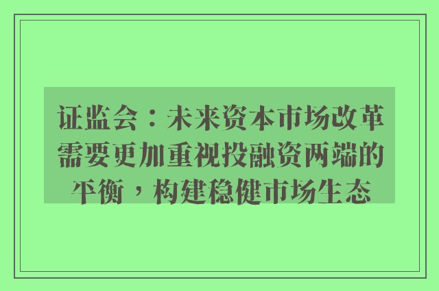 证监会：未来资本市场改革需要更加重视投融资两端的平衡，构建稳健市场生态