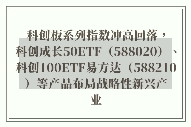 科创板系列指数冲高回落，科创成长50ETF（588020）、科创100ETF易方达（588210）等产品布局战略性新兴产业