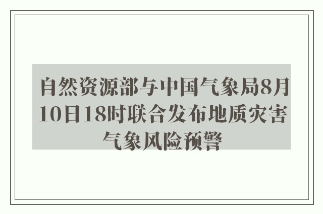 自然资源部与中国气象局8月10日18时联合发布地质灾害气象风险预警