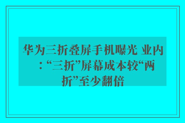 华为三折叠屏手机曝光 业内：“三折”屏幕成本较“两折”至少翻倍