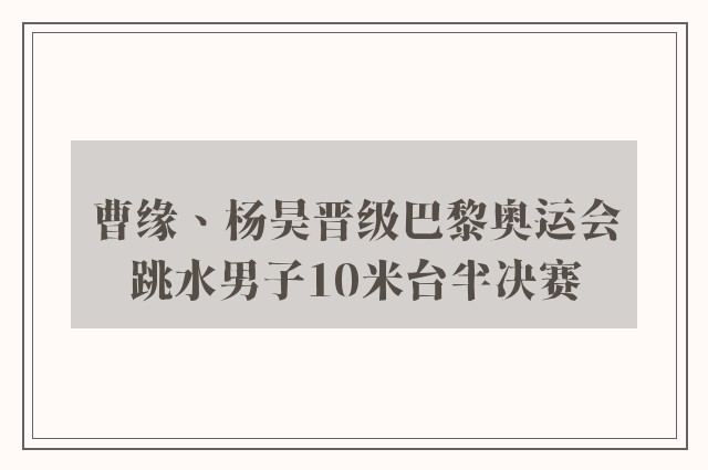 曹缘、杨昊晋级巴黎奥运会跳水男子10米台半决赛