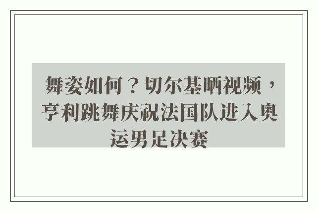 舞姿如何？切尔基晒视频，亨利跳舞庆祝法国队进入奥运男足决赛