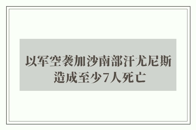 以军空袭加沙南部汗尤尼斯 造成至少7人死亡