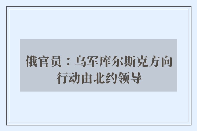 俄官员：乌军库尔斯克方向行动由北约领导