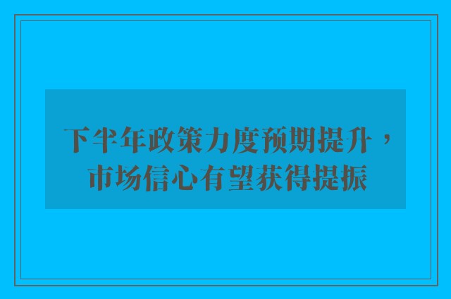 下半年政策力度预期提升，市场信心有望获得提振