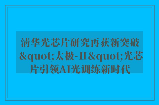 清华光芯片研究再获新突破 "太极-Ⅱ"光芯片引领AI光训练新时代