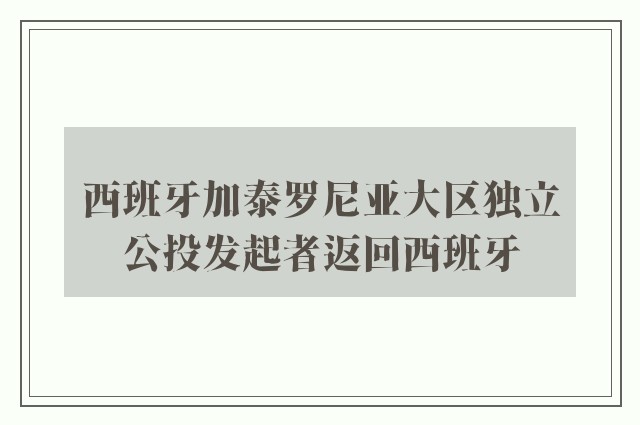 西班牙加泰罗尼亚大区独立公投发起者返回西班牙