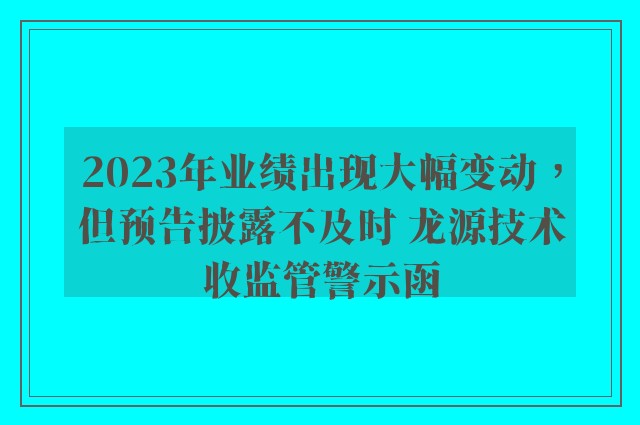 2023年业绩出现大幅变动，但预告披露不及时 龙源技术收监管警示函