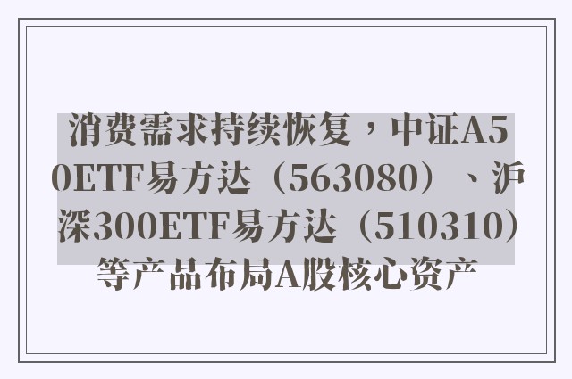 消费需求持续恢复，中证A50ETF易方达（563080）、沪深300ETF易方达（510310）等产品布局A股核心资产