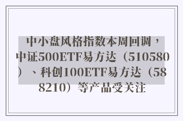 中小盘风格指数本周回调，中证500ETF易方达（510580）、科创100ETF易方达（588210）等产品受关注