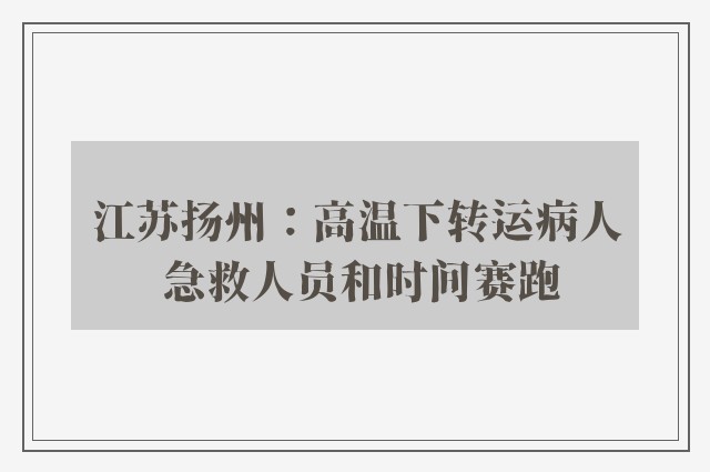 江苏扬州：高温下转运病人 急救人员和时间赛跑