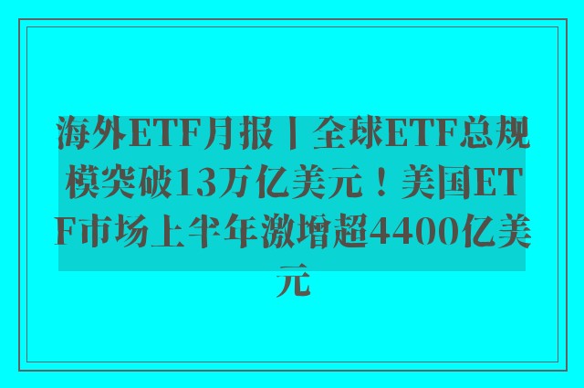 海外ETF月报丨全球ETF总规模突破13万亿美元！美国ETF市场上半年激增超4400亿美元