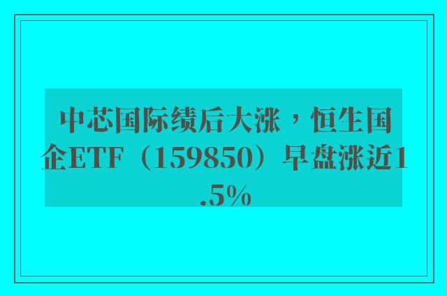 中芯国际绩后大涨，恒生国企ETF（159850）早盘涨近1.5%